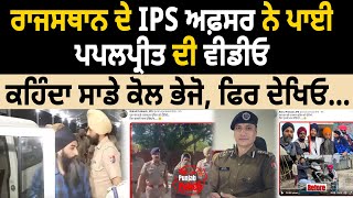 Rajasthan ਦੇ IPS ਅਫ਼ਸਰ ਨੇ ਪਾਈ Papalpreet ਦੀ Video, ਕਹਿੰਦਾ ਸਾਡੇ ਕੋਲ ਭੇਜੋ, ਫਿਰ ਦੇਖਿਓ..