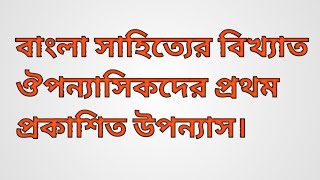 বাংলা সাহিত্যের বিখ্যাত ঔপন্যাসিকদের প্রথম প্রকাশিত উপন্যাস।