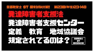 言語聴覚士(ST)国家試験対策【23-148】発達障害者支援法　発達障害者支援センター　定義　教育　地域協議会　規定されているのは？　福祉教育