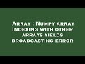 Array : Numpy array Indexing with other arrays yields broadcasting error