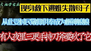 现身救下逃难失散母子，从此受村民敬仰供奉成为树神娘娘，却有人半夜三更手持刀斧要砍了它。。。 奇闻怪谈录|民间故事|灵异故事|恐怖故事|解压故事|鬼故事|民间传闻