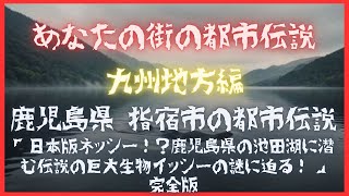 鹿児島県 指宿市の都市伝説「日本版ネッシー！？鹿児島県の池田湖に潜む伝説の巨大生物イッシーの謎に迫る！」完全版