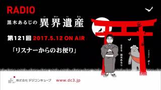 デジコンキューブプレゼンツ ～黒木あるじの異界遺産～＃１２１「リスナーからのお手紙」  2017/5/12放送