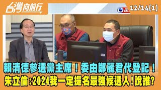 2022.12.14【台灣向前行 Part1】賴清德參選黨主席 委由鄭麗君代登記！朱立倫：2024我一定提名最強候選人 說誰？