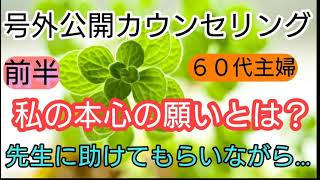 60代主婦　【私の本心の願いとは？先生に助けてもらいながら…】号外公開カウンセリング　前半