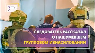 Следователь рассказал о нашумевшем групповом изнасиловании