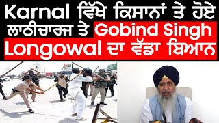 Karnal ਵਿੱਖੇ ਕਿਸਾਨਾਂ ਤੇ ਹੋਏ ਲਾਠੀਚਾਰਜ 'ਤੇ Gobind Singh Longowal ਦਾ ਵੱਡਾ ਬਿਆਨ