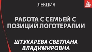 Работа с семьей с позиций логотерапии психотерапии, ориентированной на смысл. Штукарева Светлана