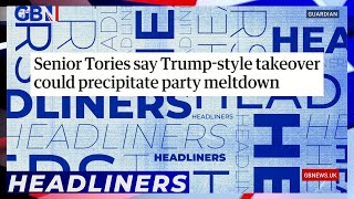 Senior Tories say Trump-style takeover could precipitate party meltdown | Headliners