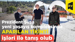 Prezident Şuşada yeni yaşayış kompleksində aparılan tikinti işləri ilə tanış olub