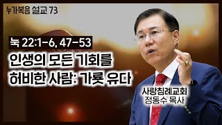 (16.12.18) 누가복음 설교_73 (인생의 모든 기회를 허비한 사람: 가룟 유다) (눅 22: 1~6, 47~53) : (정동수 목사, 사랑침례교회, 킹제임스 흠정역 성경)