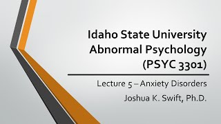 Lecture 5 (Anxiety Disorders), ISU, Abnormal Psychology (PSYC3301) - Joshua K. Swift, PhD
