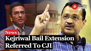 Supreme Court Refers Arvind Kejriwal’s Bail Extension Request to CJI for Urgent Hearing
