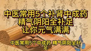 中医常用5个补肾中成药，精气阴阳全补足，让你元气满满