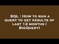 SQL : How to run a query to get results of last 12 months ( BigQuery)