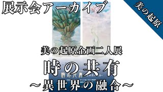 『美の起原企画二人展　時の共有 ～異世界の融合～』@美の起原【展示会アーカイブ】