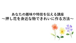 あなたの趣味や特技を伝える講座～押し花を身近な物できれいに作る方法Vo.１～