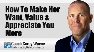 How To Make Her Want, Value & Appreciate You More