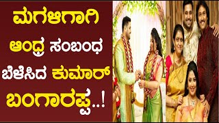 ಮಗಳಿಗಾಗಿ ಆಂಧ್ರ ಸಂಬಂಧ ಬೆಳೆಸಿದ ಕುಮಾರ್ ಬಂಗಾರಪ್ಪ | kumar bangarappa | bangarappa Family