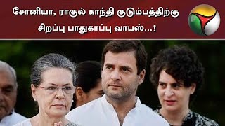 சோனியா, ராகுல் காந்தி குடும்பத்திற்கு சிறப்பு பாதுகாப்பு வாபஸ்...! மத்திய அரசு அதிரடி