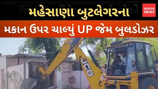 મહેસાણા બુટલેગરના મકાન ઉપર ચાલ્યું UP જેમ બુલડોઝર..