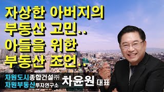 [부동산투자] 자상한 아버지의 부동산 고민.. 아들을 위한 부동산 조언.. 차윤원 대표, 상담문의 02-522-5757 차원부동산투자연구소