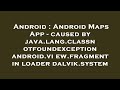 Android : Android Maps App - caused by java.lang.classnotfoundexception android.view.fragment in loa