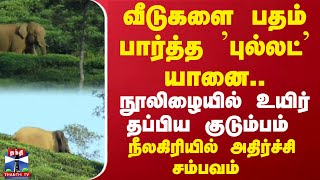 வீடுகளை பதம் பார்த்த 'புல்லட்' யானை.. நூலிழையில் உயிர் தப்பிய குடும்பம்.. நீலகிரியில் அதிர்ச்சி