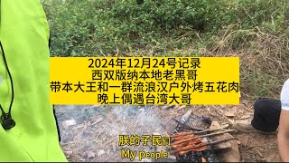 2024年12月24号记录西双版纳本地老黑哥带本大王和一群流浪汉户外烤五花肉晚上偶遇台湾大哥