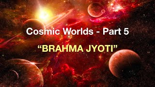 COSMIC WORLDS - Part 5 - Brahma Jyoti