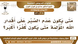 [319 -521] متى يكون عدم الصبر على أقدار الله المؤلمة كفراً أكبر؟ - الشيخ صالح الفوزان