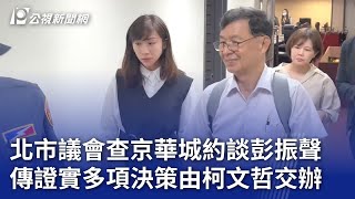 北市議會查京華城約談彭振聲 傳證實多項決策由柯文哲交辦｜20240826 公視晚間新聞