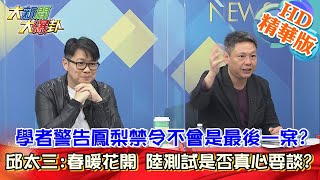 【大新聞大爆卦】學者警告鳳梨禁令不會是最後一案?邱太三:春暖花開 陸測試是否真心要談? 精華版