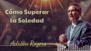 Cómo Superar la Soledad - Adrián Rogers 2024