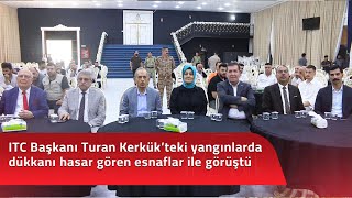 ITC Başkanı Turan Kerkük’teki yangınlarda dükkanı hasar gören esnaflar ile görüştü