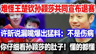 难怪王楚钦孙颖莎共同退赛，许昕说漏嘴暴露两人真实关系：根本不是伤病退赛。不信你看她的肚子，懂的都懂#王楚钦#王楚钦孙颖莎#王楚钦退赛