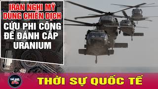 Toàn cảnh thời sự quốc tế mới nhất 7/4: Iran nghi Mỹ lợi dụng giải cứu phi công để đánh cắp uranium