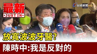 放寬波波牙醫？  陳時中：我是反對的【最新快訊】