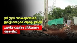 ത്രീ സ്റ്റാര്‍ സൗകര്യത്തോടെ ഇരിട്ടി താലൂക്ക് ആശുപത്രിക്ക് പുതിയ കെട്ടിടം