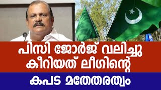 പിസി ജോർജ് വലിച്ചു കീറിയത് ലീഗിന്റെ കപട മതേതരത്വം