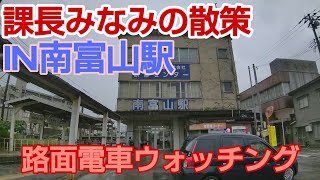 【課長みなみの散策】IN南富山駅   路面電車ウォッチング