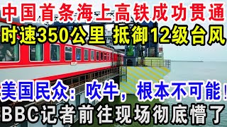 中国首条海上高铁成功贯通，时速350公里抵御12级台风，美国民众：吹牛，根本不可能！BBC记者前往现场彻底懵了！