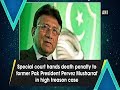 Special court hands death penalty to former Pak President Pervez Musharraf in high treason case