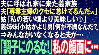 【スカッとする話】夫に呼ばれ家に来た義家族 夫「専業主婦のクセに怠けてるんだｗ」姑「私の若い頃より美味しい」義姉妹「小姑かよ！」舅「何が不満なんだ？」⇒皆がいなくなると夫「調子にのるなよ」顔面を...