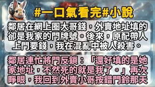 鄰居在網上圈大哥錢，外賣地址填的卻是我家的門牌號。後來，原配帶人上門要錢，我在混亂中被人殺害。 鄰居連忙將門反鎖：「還好填的是她家地址，不然死的就是我了。」再次睜眼，我回到外賣小哥按錯門鈴那天。