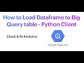 How to Load Dataframe to Big Query table - Python Client