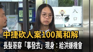 中捷砍人案100萬和解　長髮哥穿「事發衣」現身：給洪嫌機會－民視新聞