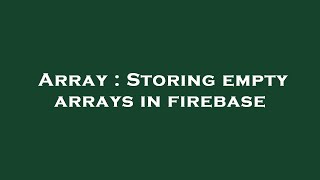 Array : Storing empty arrays in firebase