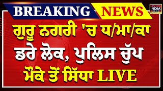 ਗੁਰੂ ਨਗਰੀ 'ਚ ਧ/ਮਾ/ਕਾ, ਡਰੇ ਲੋਕ, Police ਚੁੱਪ ਮੌਕੇ ਤੋਂ ਸਿੱਧਾ LIVE | Exclusive | Big Breaking News