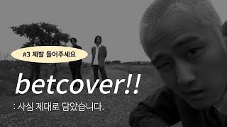 제발 들어주세요#3ㅣ betcover!!